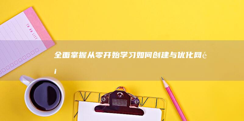 全面掌握！从零开始学习如何创建与优化网页